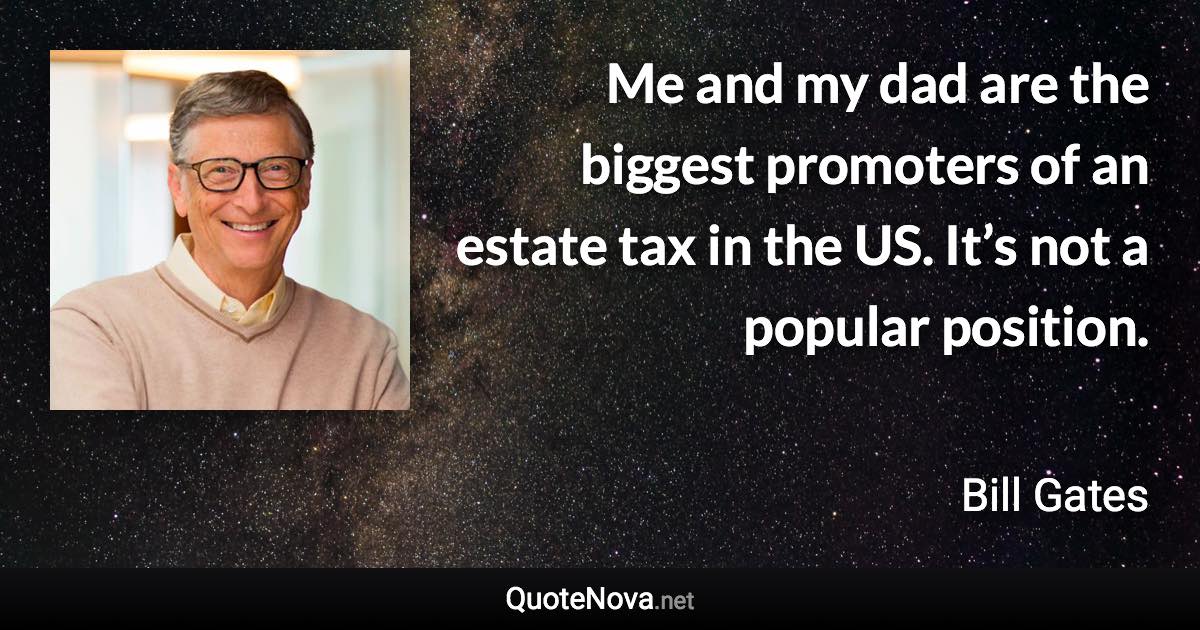 Me and my dad are the biggest promoters of an estate tax in the US. It’s not a popular position. - Bill Gates quote