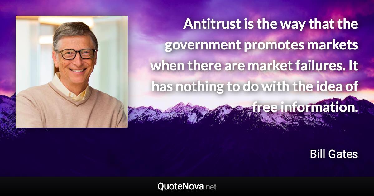 Antitrust is the way that the government promotes markets when there are market failures. It has nothing to do with the idea of free information. - Bill Gates quote