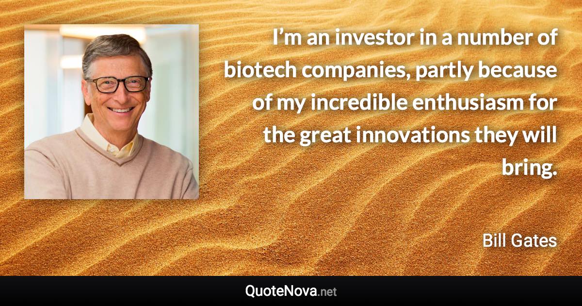 I’m an investor in a number of biotech companies, partly because of my incredible enthusiasm for the great innovations they will bring. - Bill Gates quote