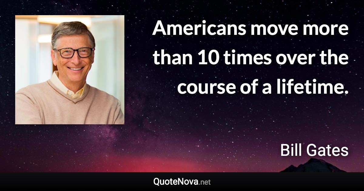 Americans move more than 10 times over the course of a lifetime. - Bill Gates quote