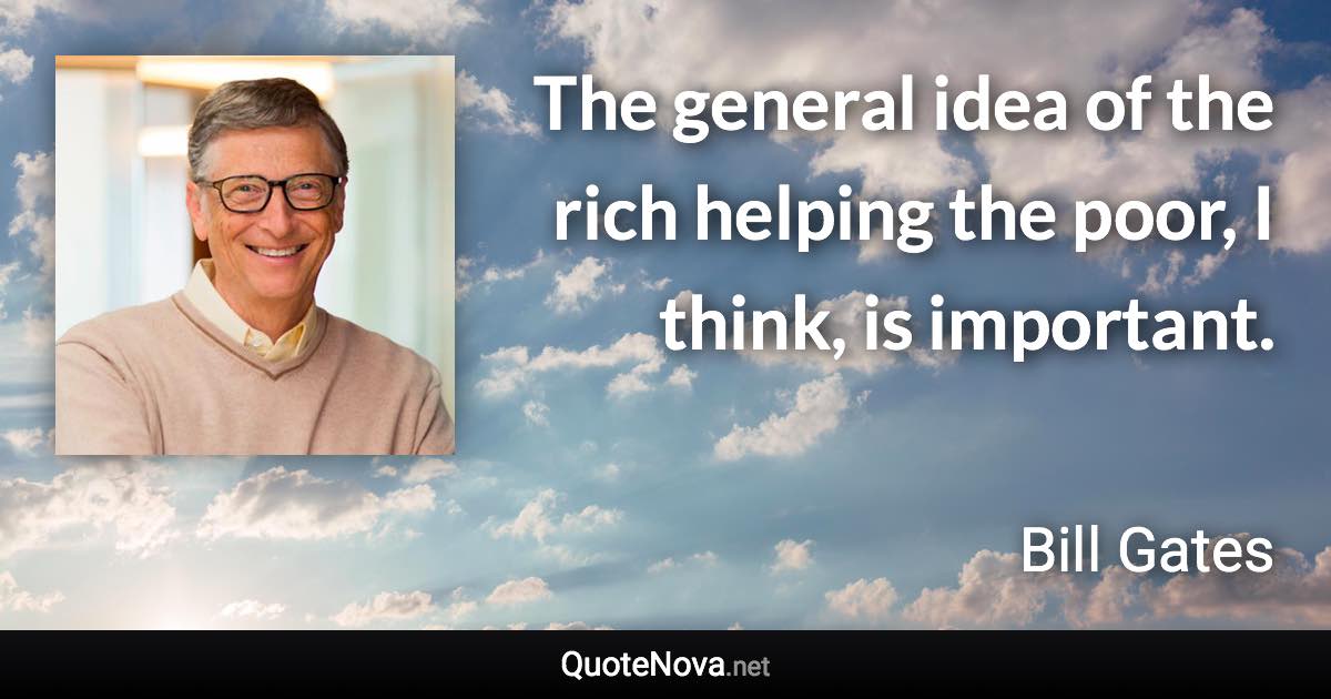 The general idea of the rich helping the poor, I think, is important. - Bill Gates quote