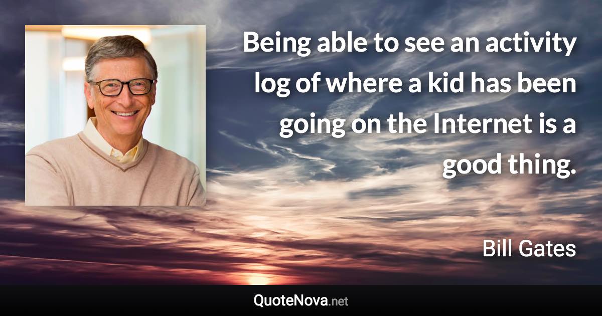 Being able to see an activity log of where a kid has been going on the Internet is a good thing. - Bill Gates quote