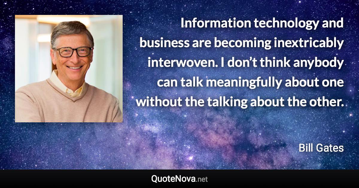 Information technology and business are becoming inextricably interwoven. I don’t think anybody can talk meaningfully about one without the talking about the other. - Bill Gates quote