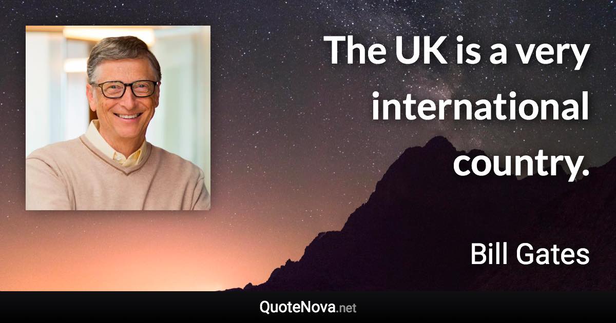 The UK is a very international country. - Bill Gates quote