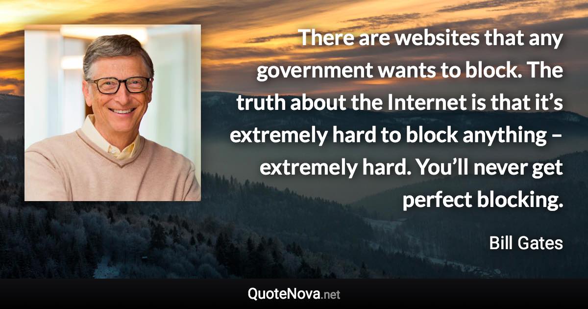 There are websites that any government wants to block. The truth about the Internet is that it’s extremely hard to block anything – extremely hard. You’ll never get perfect blocking. - Bill Gates quote