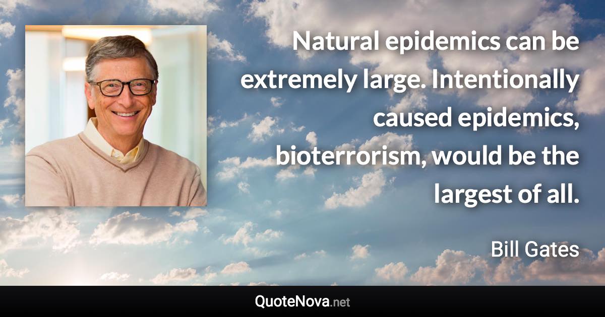 Natural epidemics can be extremely large. Intentionally caused epidemics, bioterrorism, would be the largest of all. - Bill Gates quote