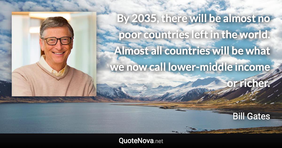 By 2035, there will be almost no poor countries left in the world. Almost all countries will be what we now call lower-middle income or richer. - Bill Gates quote