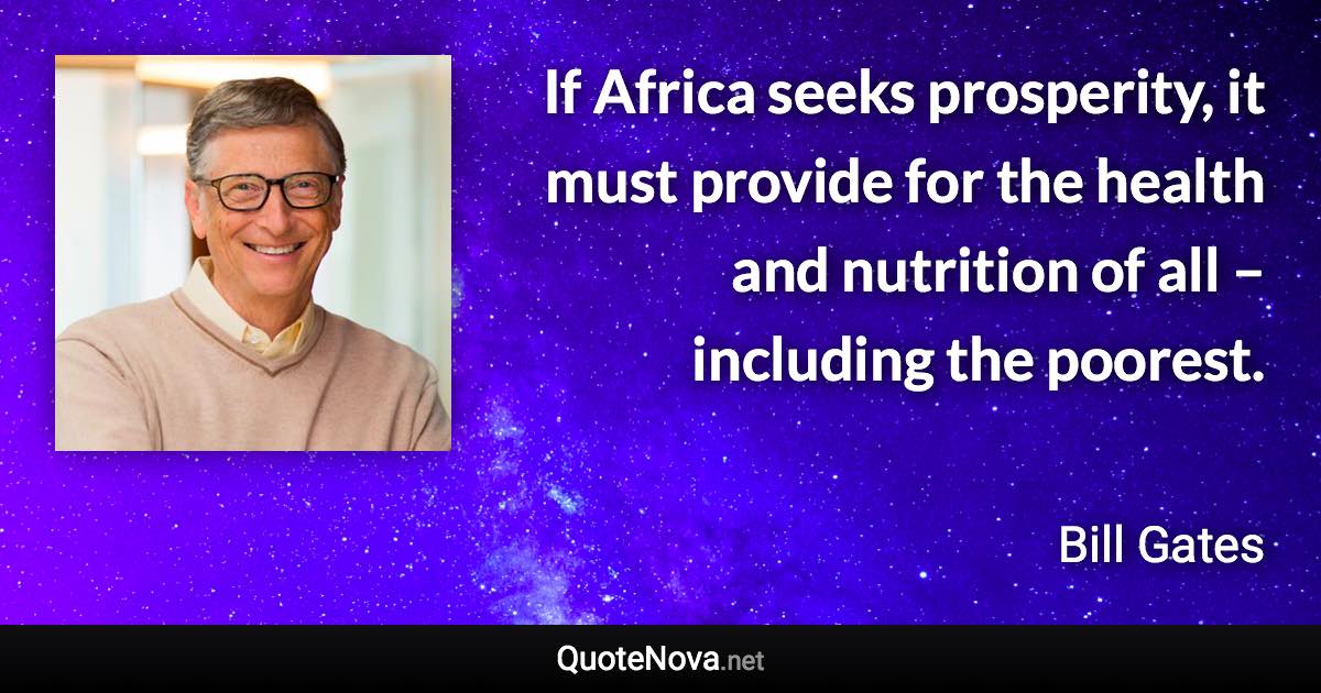 If Africa seeks prosperity, it must provide for the health and nutrition of all – including the poorest. - Bill Gates quote