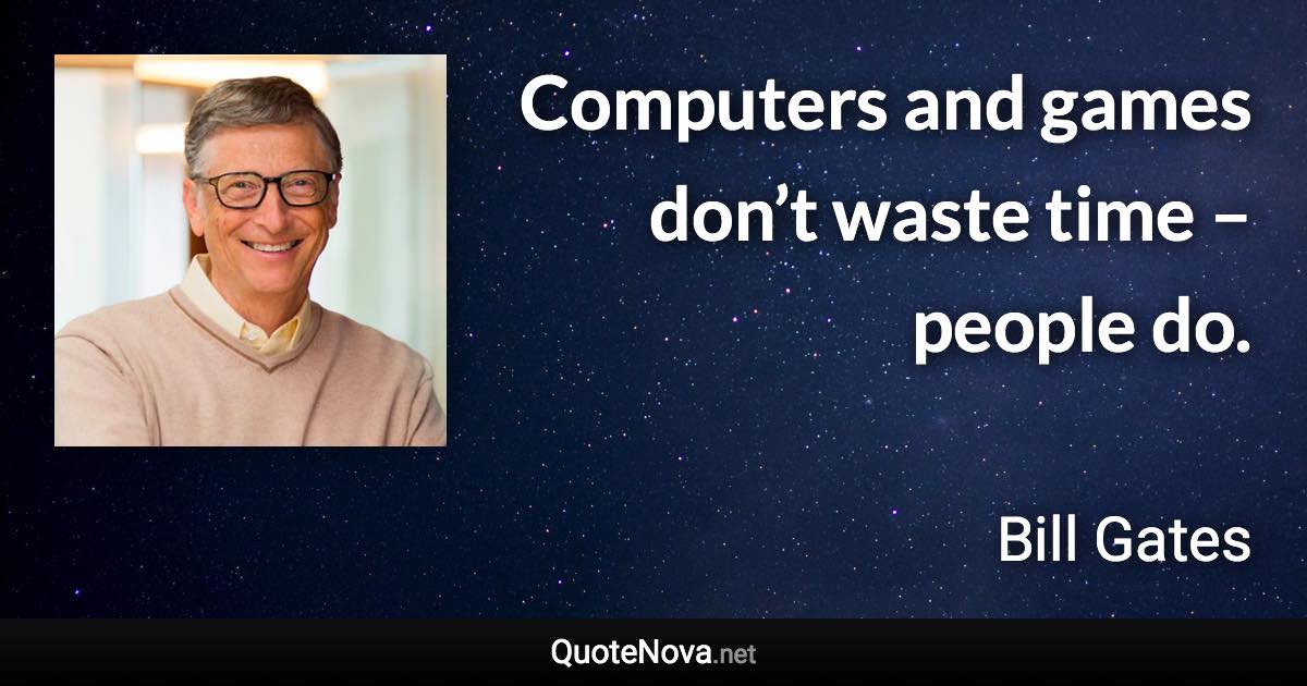 Computers and games don’t waste time – people do. - Bill Gates quote