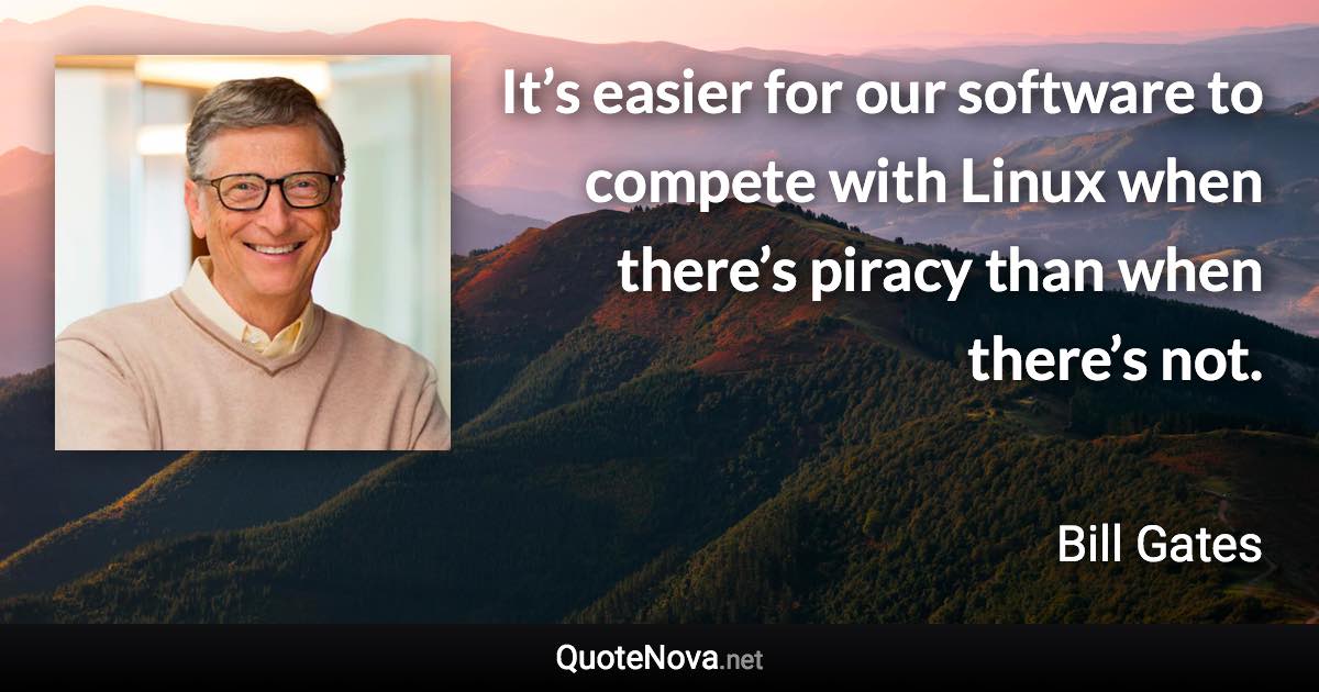 It’s easier for our software to compete with Linux when there’s piracy than when there’s not. - Bill Gates quote