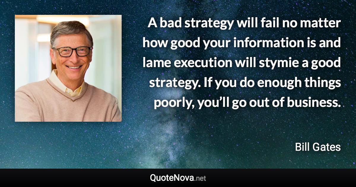 A bad strategy will fail no matter how good your information is and lame execution will stymie a good strategy. If you do enough things poorly, you’ll go out of business. - Bill Gates quote