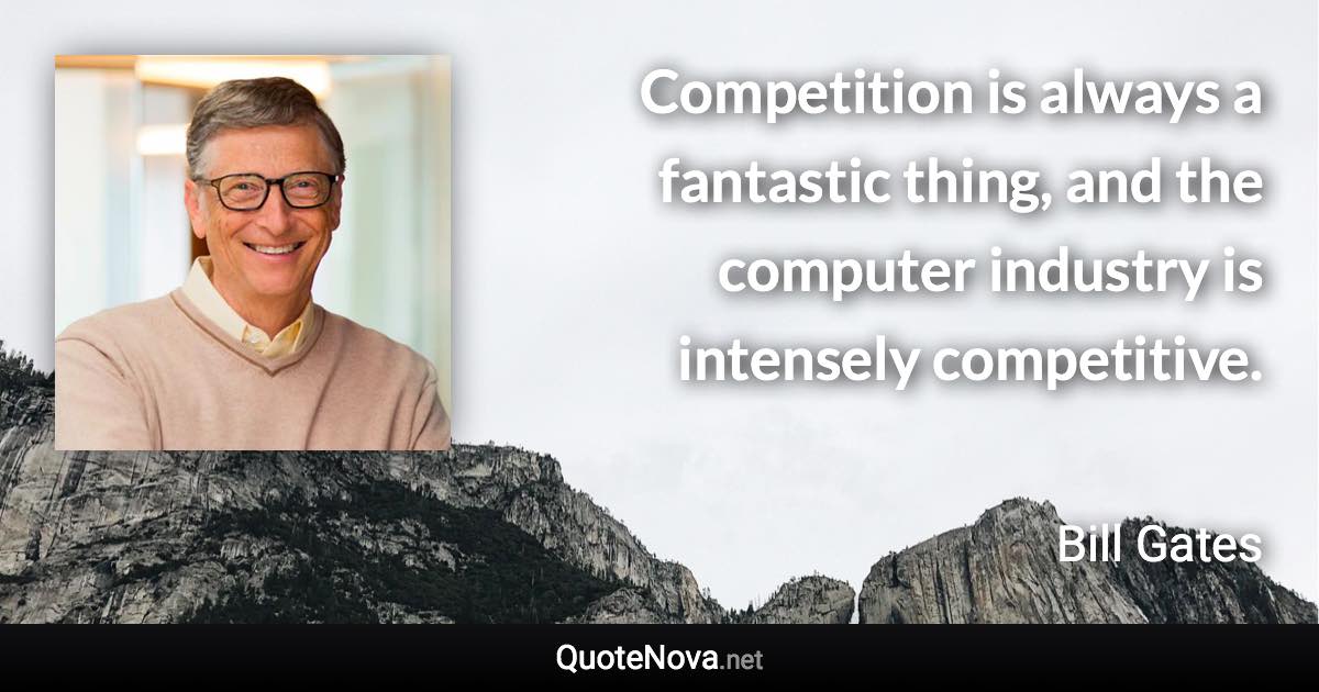 Competition is always a fantastic thing, and the computer industry is intensely competitive. - Bill Gates quote