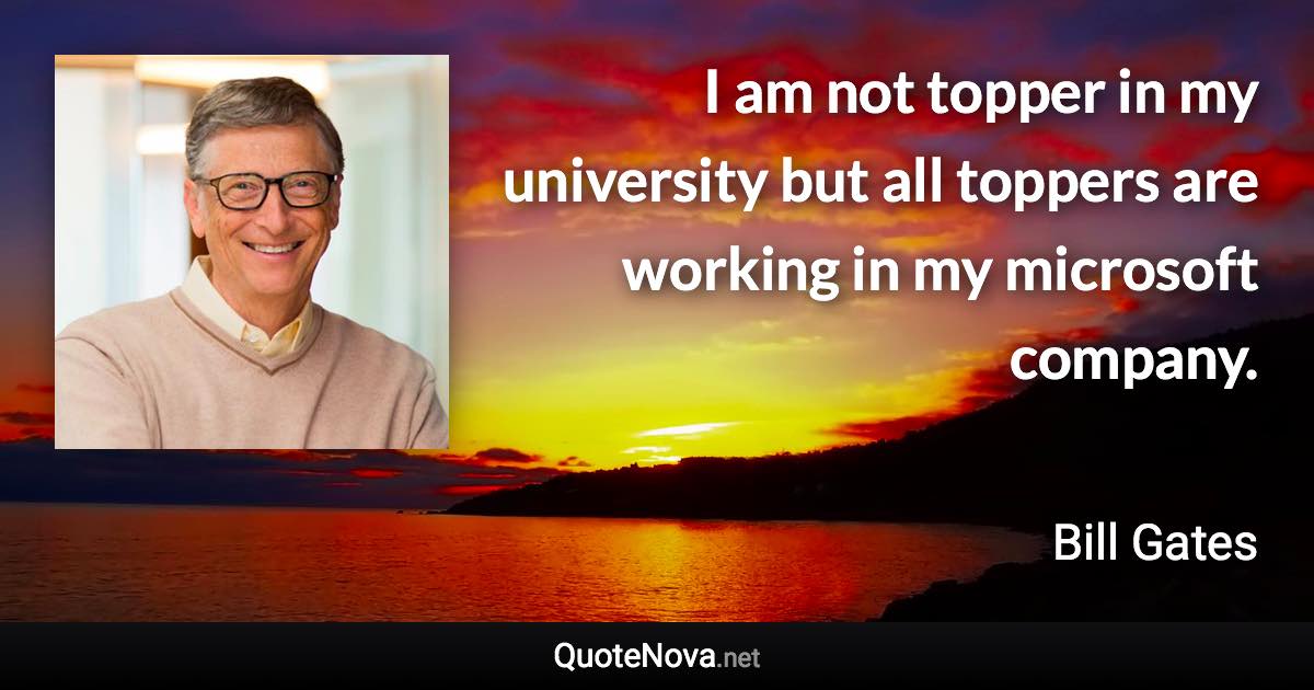 I am not topper in my university but all toppers are working in my microsoft company. - Bill Gates quote