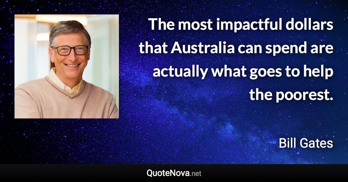 The most impactful dollars that Australia can spend are actually what goes to help the poorest. - Bill Gates quote