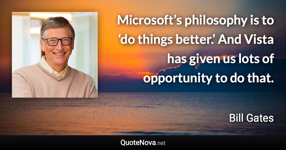 Microsoft’s philosophy is to ‘do things better.’ And Vista has given us lots of opportunity to do that. - Bill Gates quote