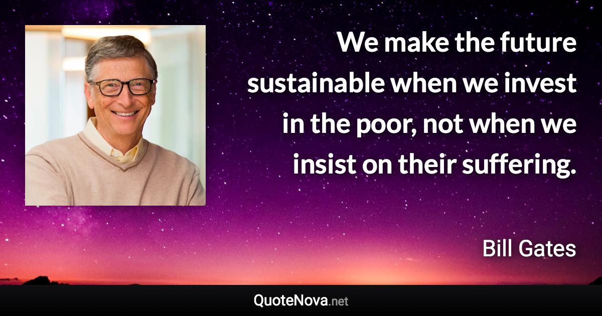 We make the future sustainable when we invest in the poor, not when we insist on their suffering. - Bill Gates quote