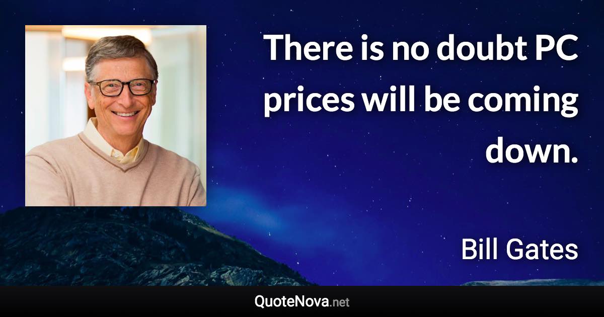 There is no doubt PC prices will be coming down. - Bill Gates quote
