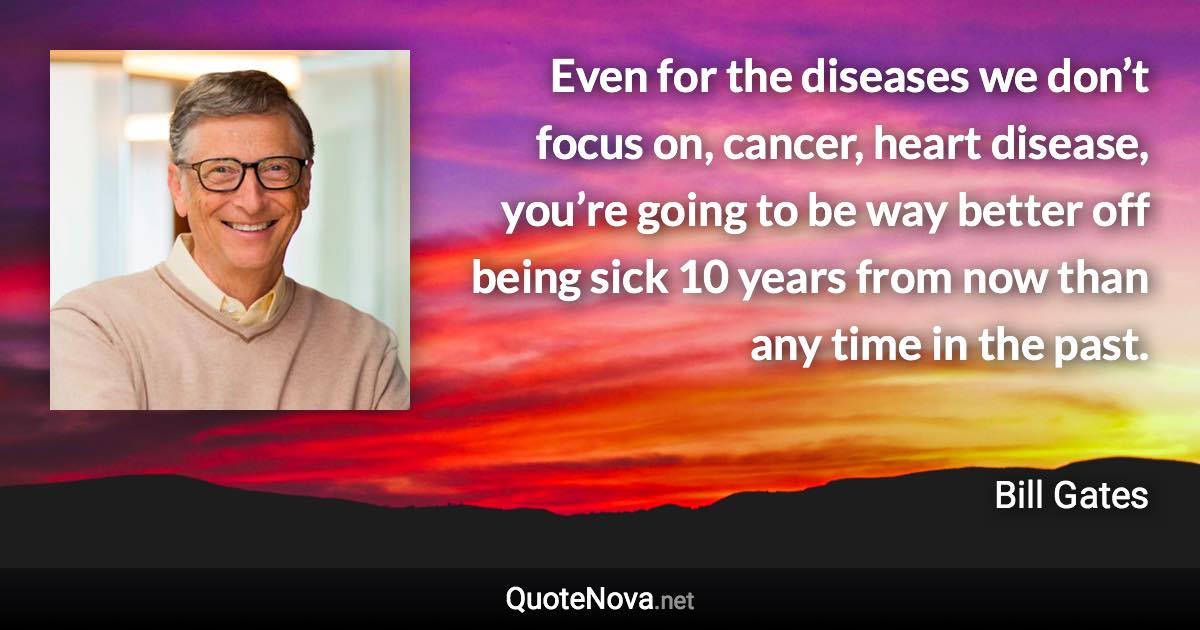 Even for the diseases we don’t focus on, cancer, heart disease, you’re going to be way better off being sick 10 years from now than any time in the past. - Bill Gates quote