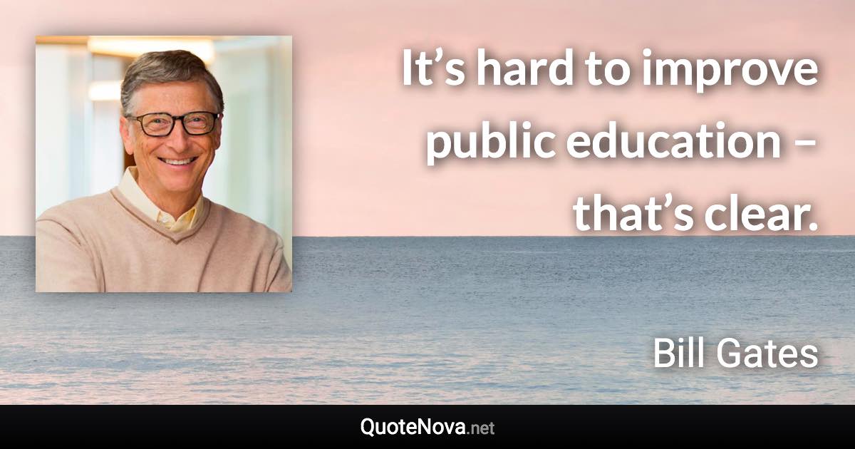 It’s hard to improve public education – that’s clear. - Bill Gates quote