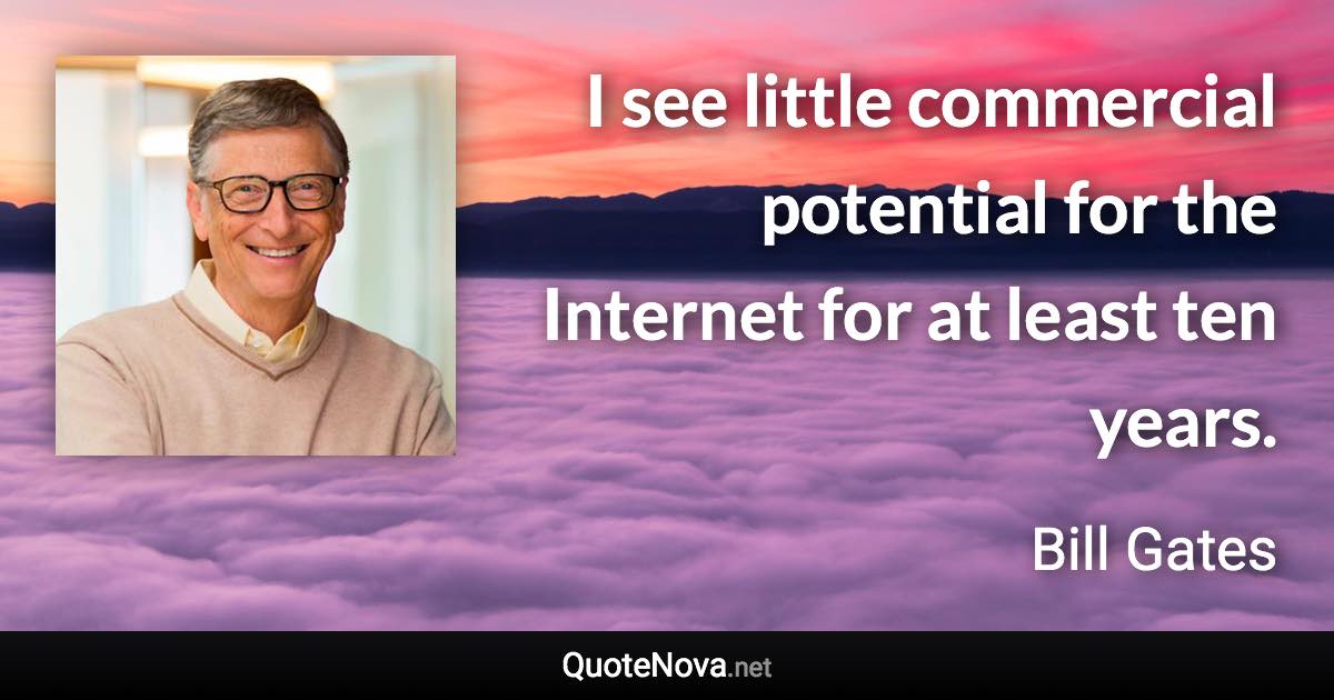 I see little commercial potential for the Internet for at least ten years. - Bill Gates quote