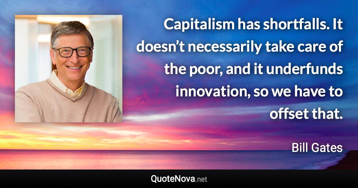 Capitalism has shortfalls. It doesn’t necessarily take care of the poor, and it underfunds innovation, so we have to offset that. - Bill Gates quote