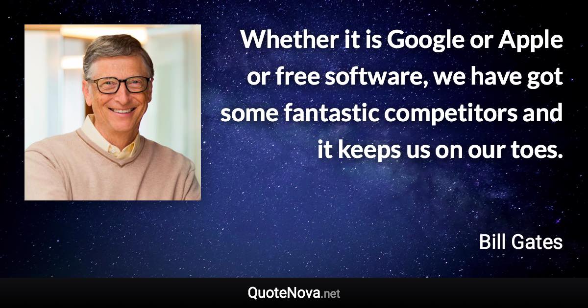 Whether it is Google or Apple or free software, we have got some fantastic competitors and it keeps us on our toes. - Bill Gates quote