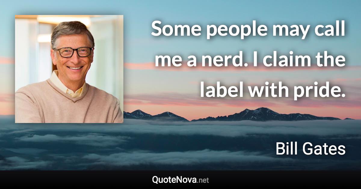 Some people may call me a nerd. I claim the label with pride. - Bill Gates quote