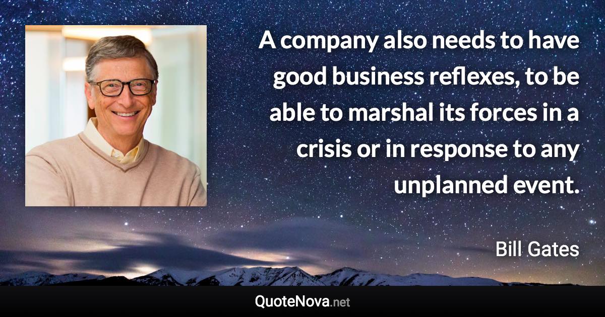 A company also needs to have good business reflexes, to be able to marshal its forces in a crisis or in response to any unplanned event. - Bill Gates quote