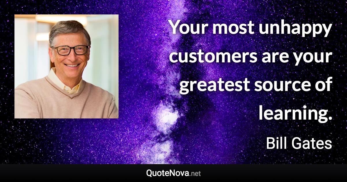 Your most unhappy customers are your greatest source of learning. - Bill Gates quote