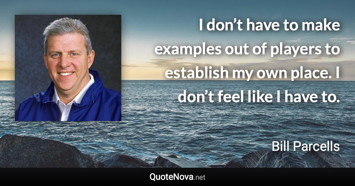 I don’t have to make examples out of players to establish my own place. I don’t feel like I have to. - Bill Parcells quote