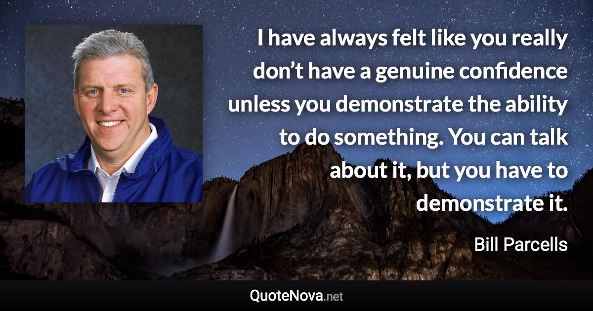 I have always felt like you really don’t have a genuine confidence unless you demonstrate the ability to do something. You can talk about it, but you have to demonstrate it. - Bill Parcells quote