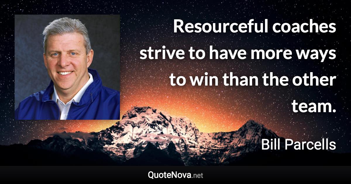 Resourceful coaches strive to have more ways to win than the other team. - Bill Parcells quote