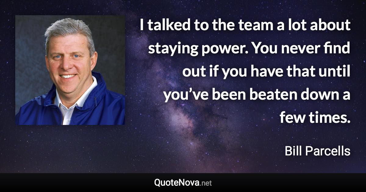 I talked to the team a lot about staying power. You never find out if you have that until you’ve been beaten down a few times. - Bill Parcells quote