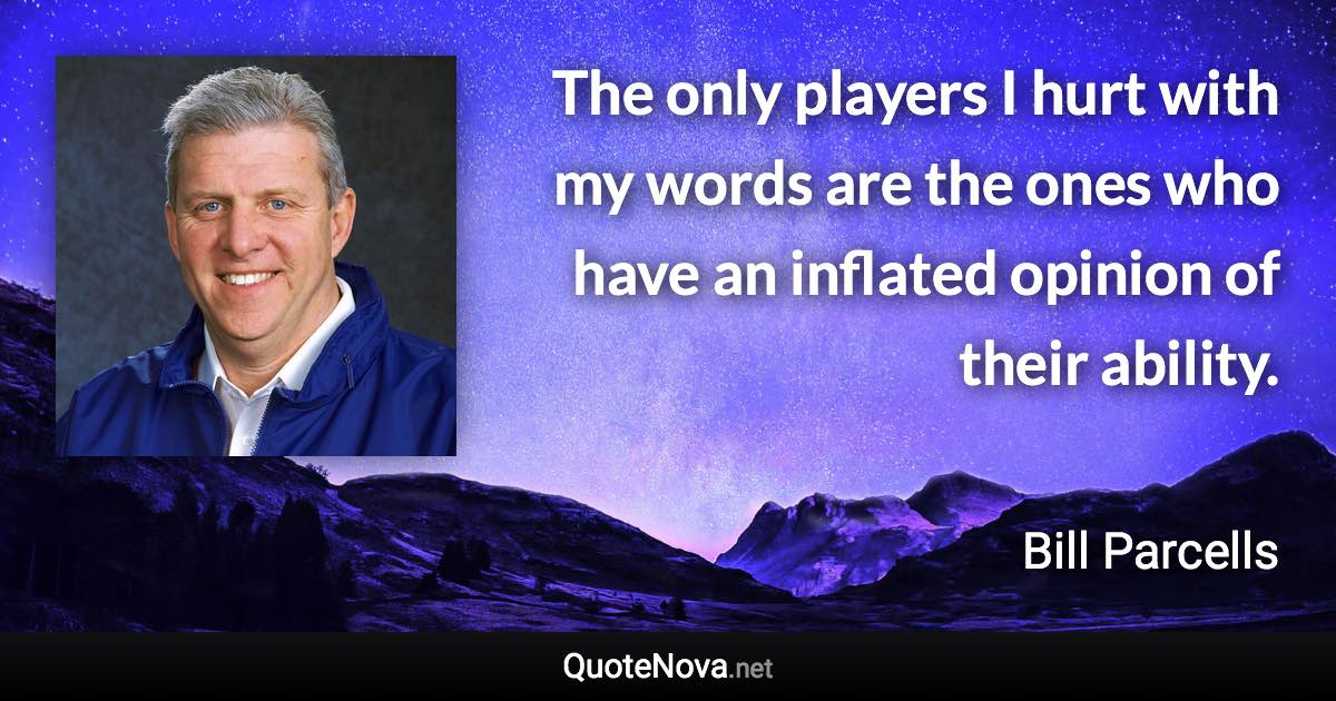 The only players I hurt with my words are the ones who have an inflated opinion of their ability. - Bill Parcells quote