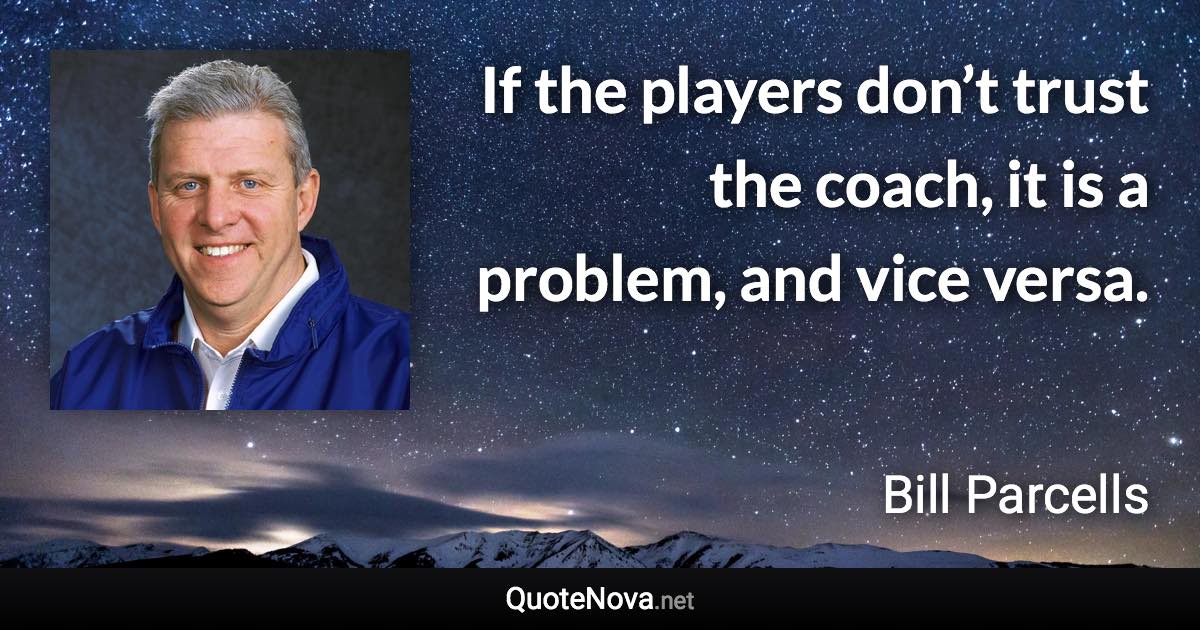 If the players don’t trust the coach, it is a problem, and vice versa. - Bill Parcells quote