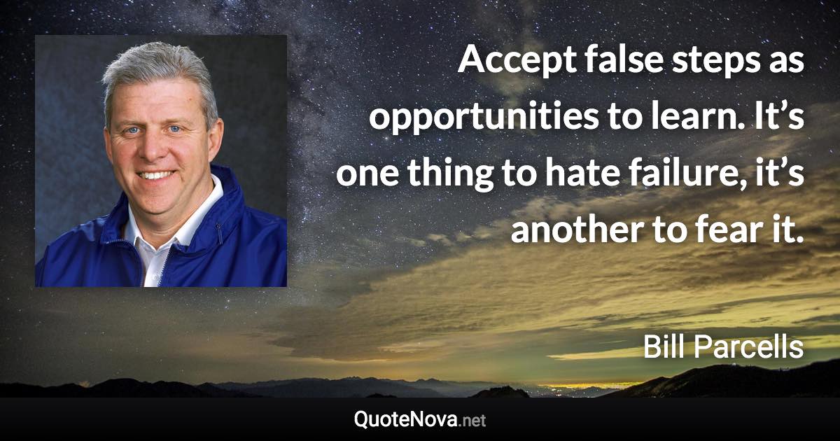 Accept false steps as opportunities to learn. It’s one thing to hate failure, it’s another to fear it. - Bill Parcells quote