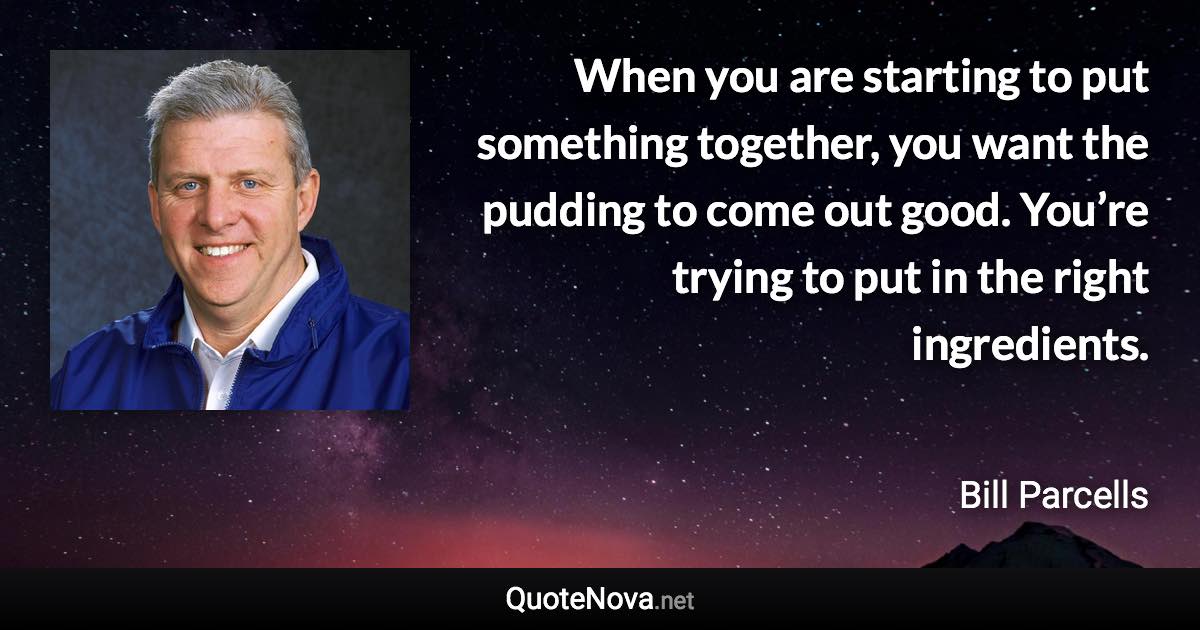 When you are starting to put something together, you want the pudding to come out good. You’re trying to put in the right ingredients. - Bill Parcells quote