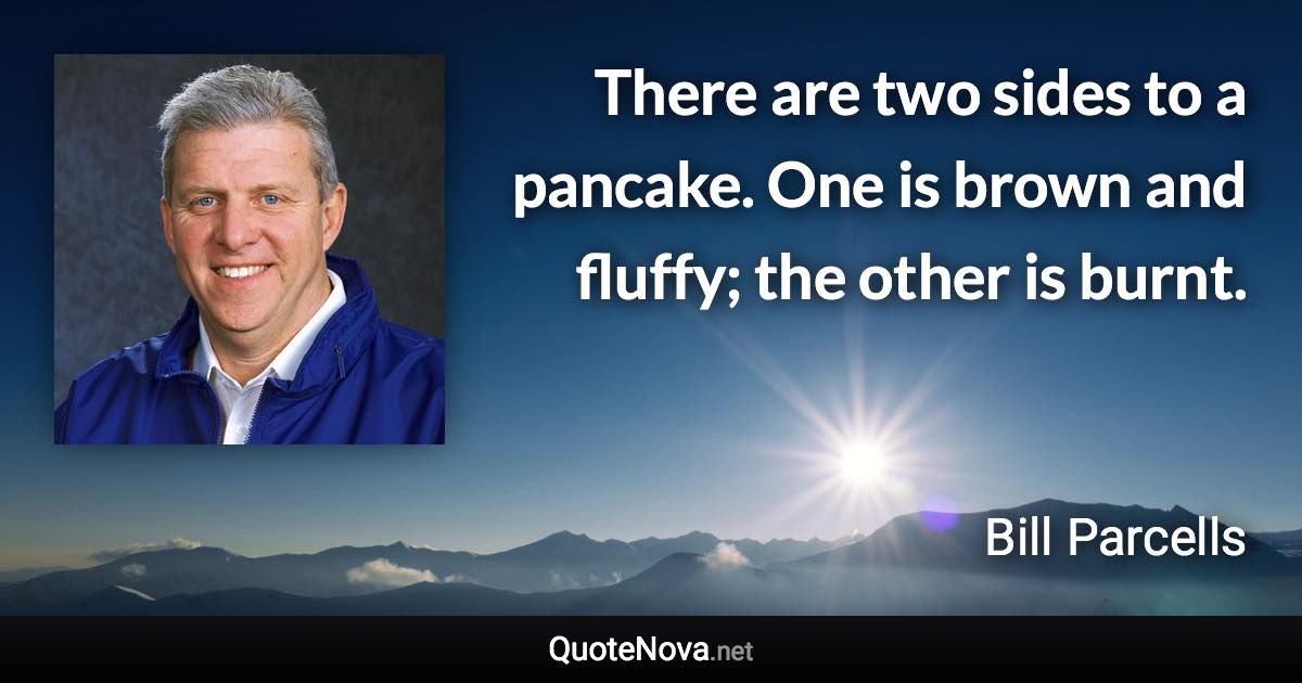 There are two sides to a pancake. One is brown and fluffy; the other is burnt. - Bill Parcells quote