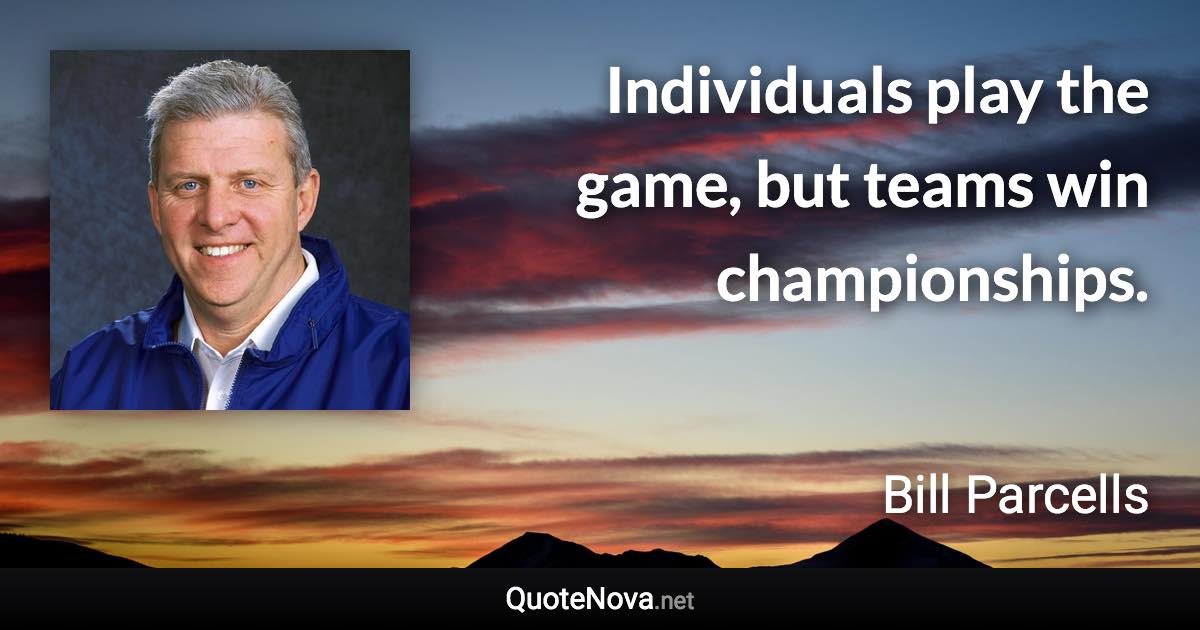 Individuals play the game, but teams win championships. - Bill Parcells quote