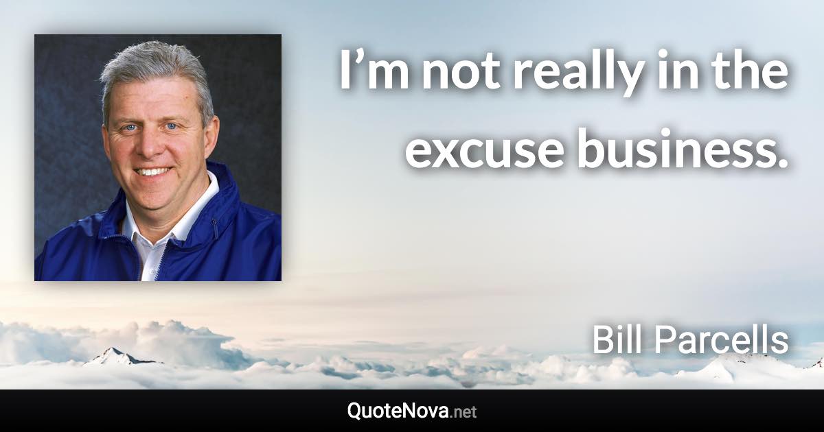 I’m not really in the excuse business. - Bill Parcells quote