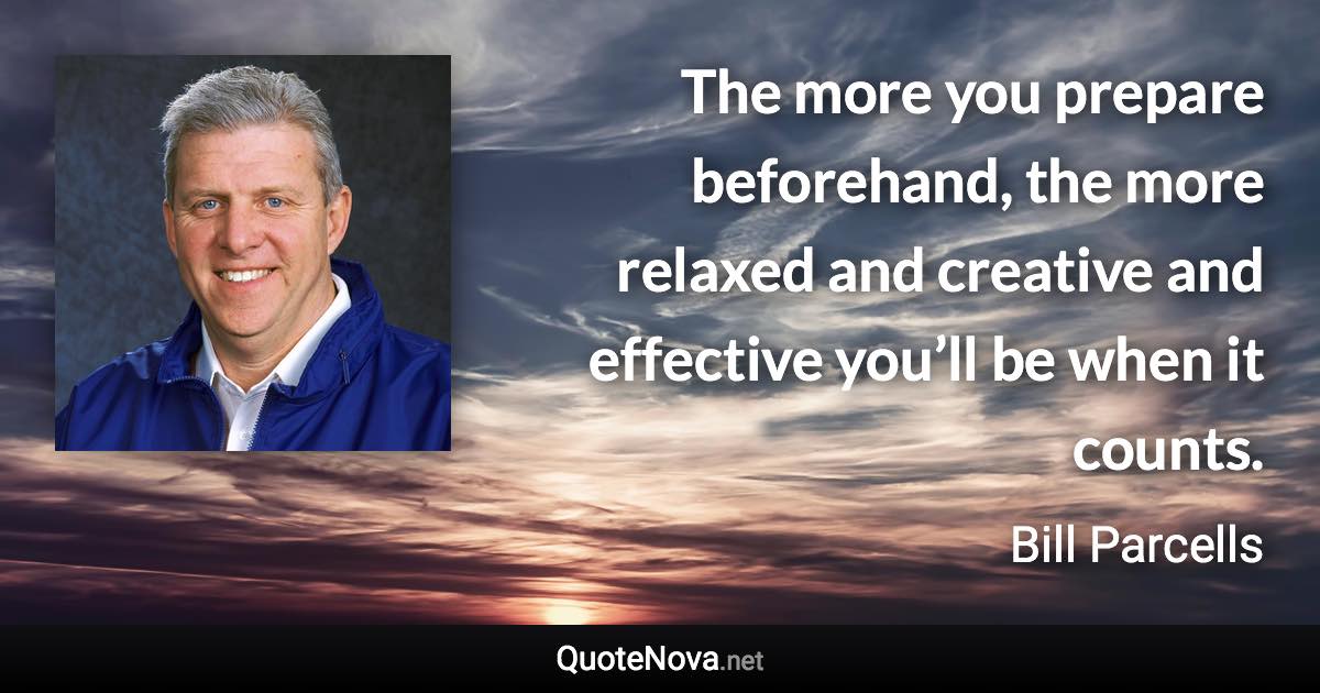 The more you prepare beforehand, the more relaxed and creative and effective you’ll be when it counts. - Bill Parcells quote