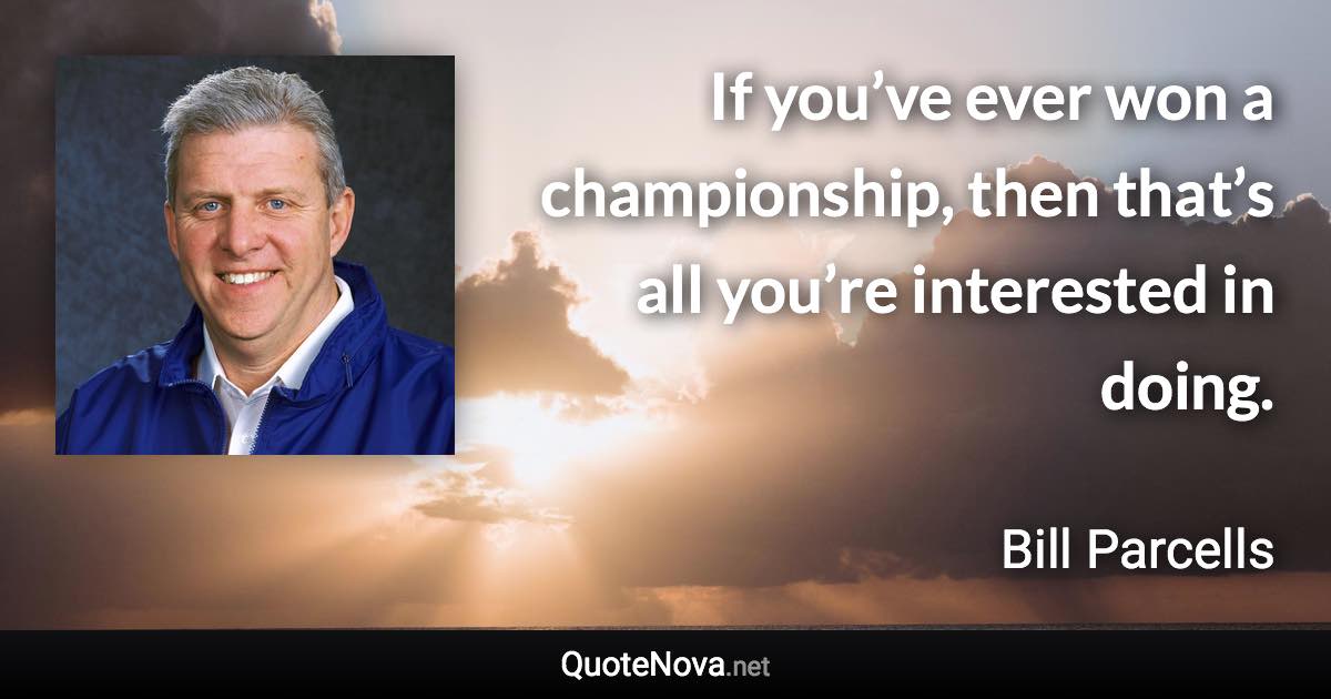 If you’ve ever won a championship, then that’s all you’re interested in doing. - Bill Parcells quote