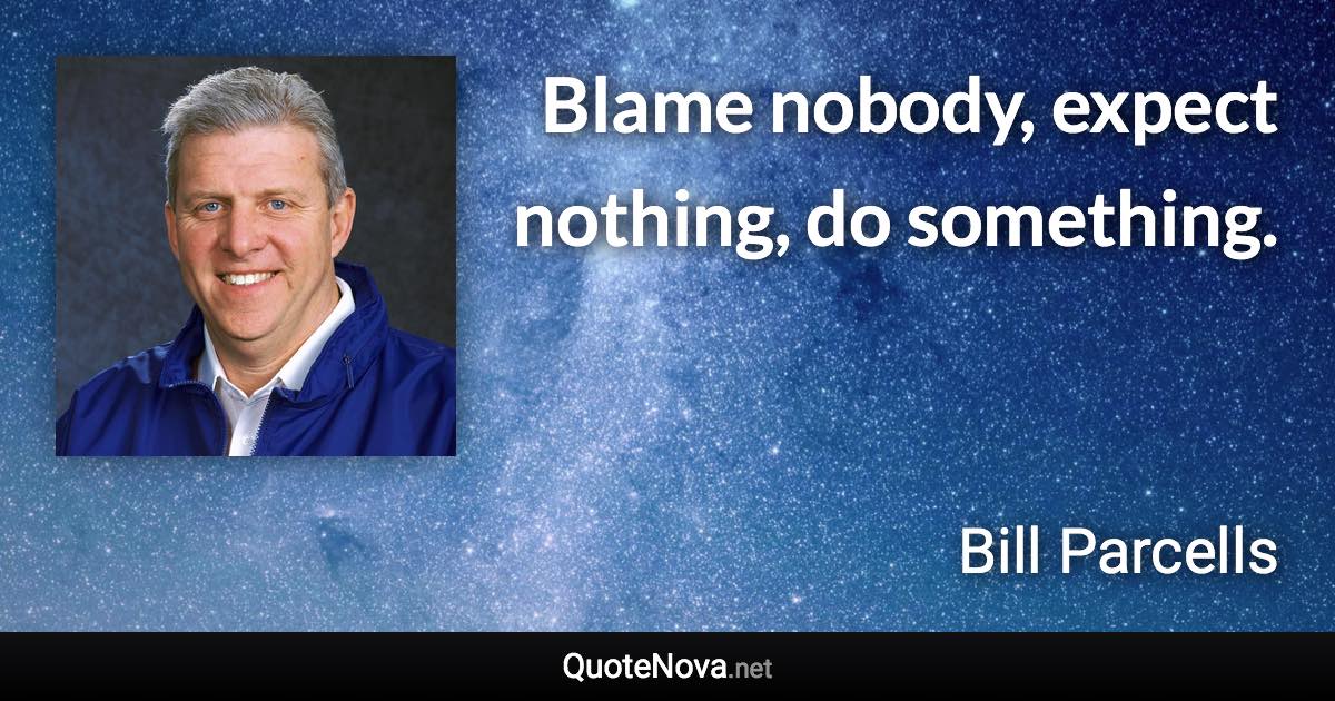Blame nobody, expect nothing, do something. - Bill Parcells quote