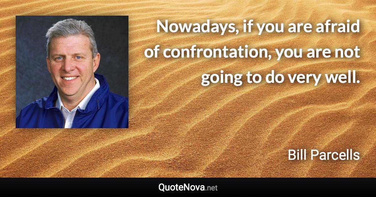 Nowadays, if you are afraid of confrontation, you are not going to do very well. - Bill Parcells quote