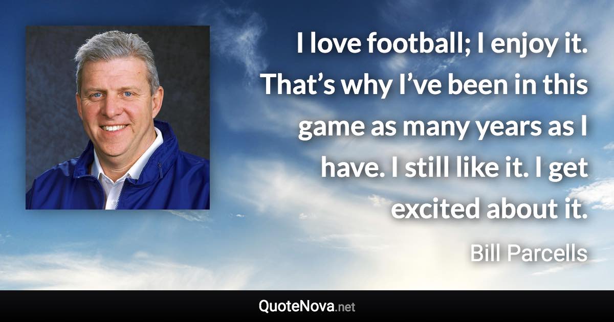 I love football; I enjoy it. That’s why I’ve been in this game as many years as I have. I still like it. I get excited about it. - Bill Parcells quote