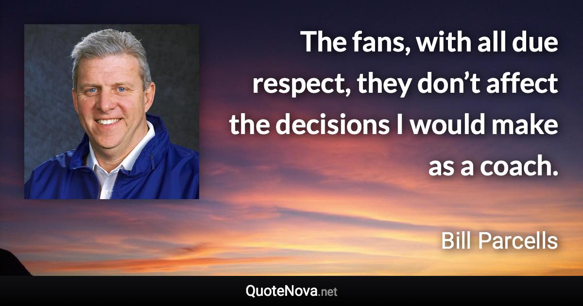 The fans, with all due respect, they don’t affect the decisions I would make as a coach. - Bill Parcells quote