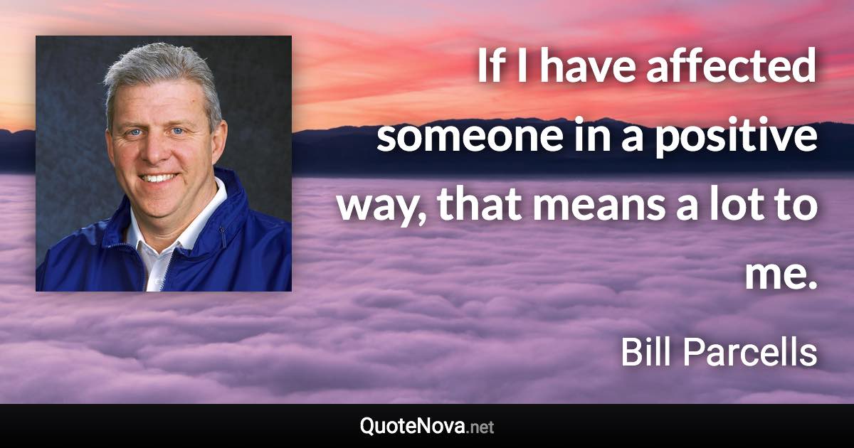 If I have affected someone in a positive way, that means a lot to me. - Bill Parcells quote