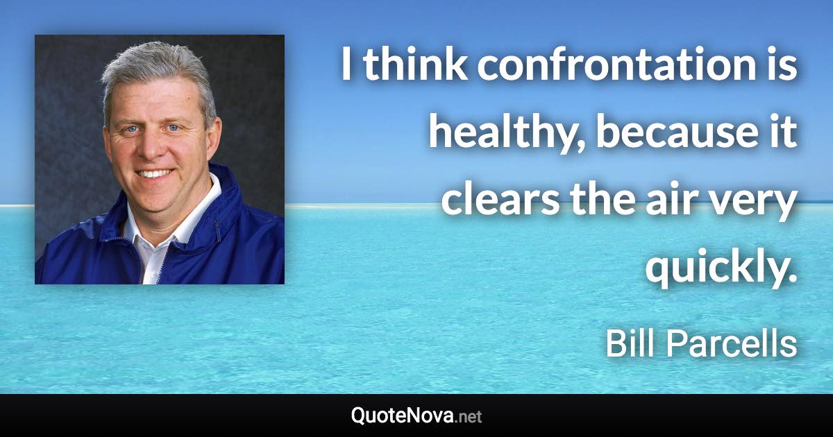 I think confrontation is healthy, because it clears the air very quickly. - Bill Parcells quote