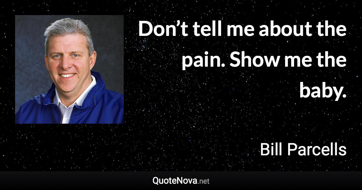 Don’t tell me about the pain. Show me the baby. - Bill Parcells quote