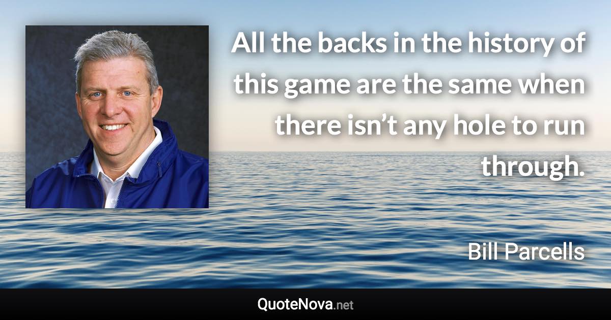 All the backs in the history of this game are the same when there isn’t any hole to run through. - Bill Parcells quote